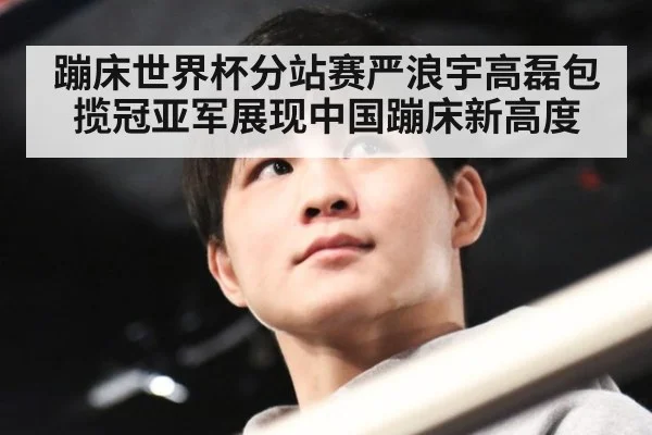 蹦床世界杯分站赛严浪宇高磊包揽冠亚军展现中国蹦床新高度