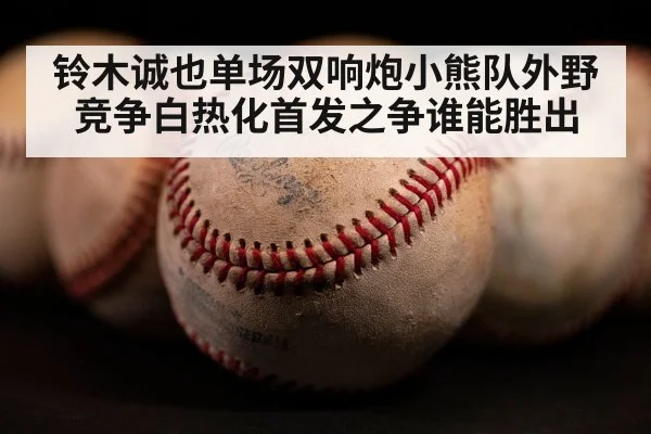 铃木诚也单场双响炮小熊队外野竞争白热化首发之争谁能胜出