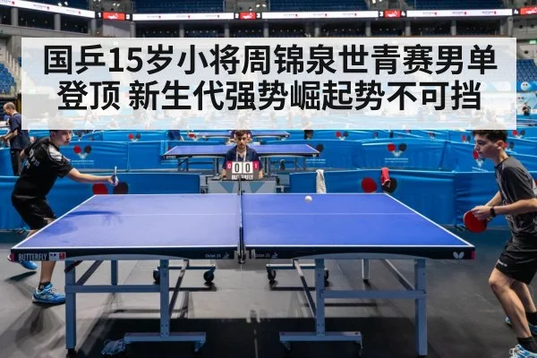 国乒15岁小将周锦泉世青赛男单登顶 新生代强势崛起势不可挡