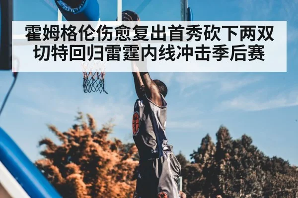 霍姆格伦伤愈复出首秀砍下两双 切特回归雷霆内线冲击季后赛
