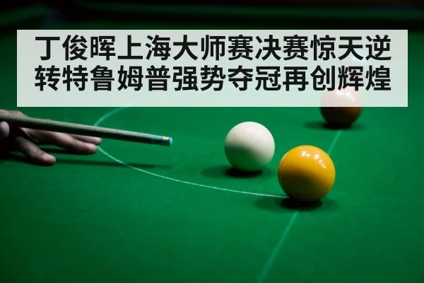丁俊晖上海大师赛决赛惊天逆转特鲁姆普强势夺冠再创辉煌