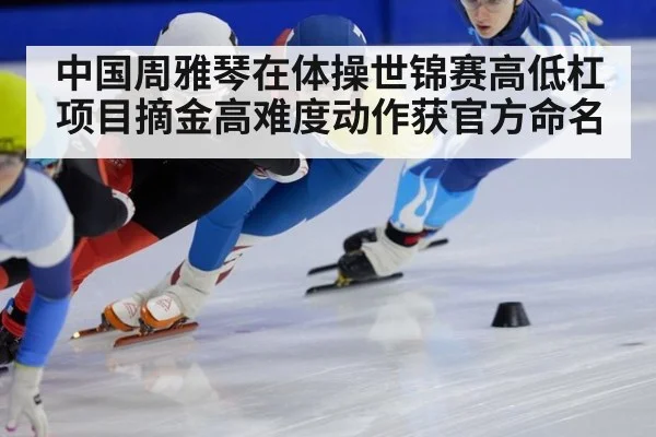 中国周雅琴在体操世锦赛高低杠项目摘金高难度动作获官方命名