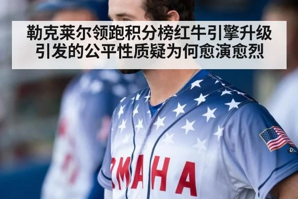 勒克莱尔领跑积分榜红牛引擎升级引发的公平性质疑为何愈演愈烈
