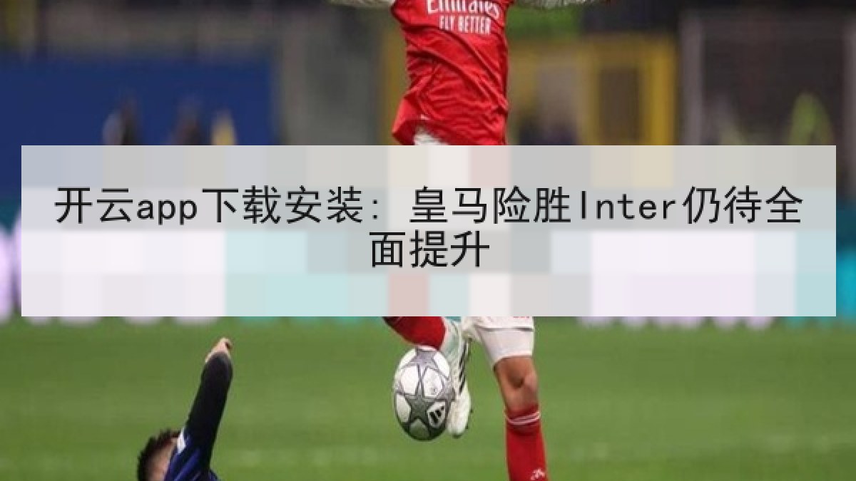 开云app下载安装: 皇马险胜Inter仍待全面提升 开云app下载安装: 皇马险胜Inter仍待全面提升