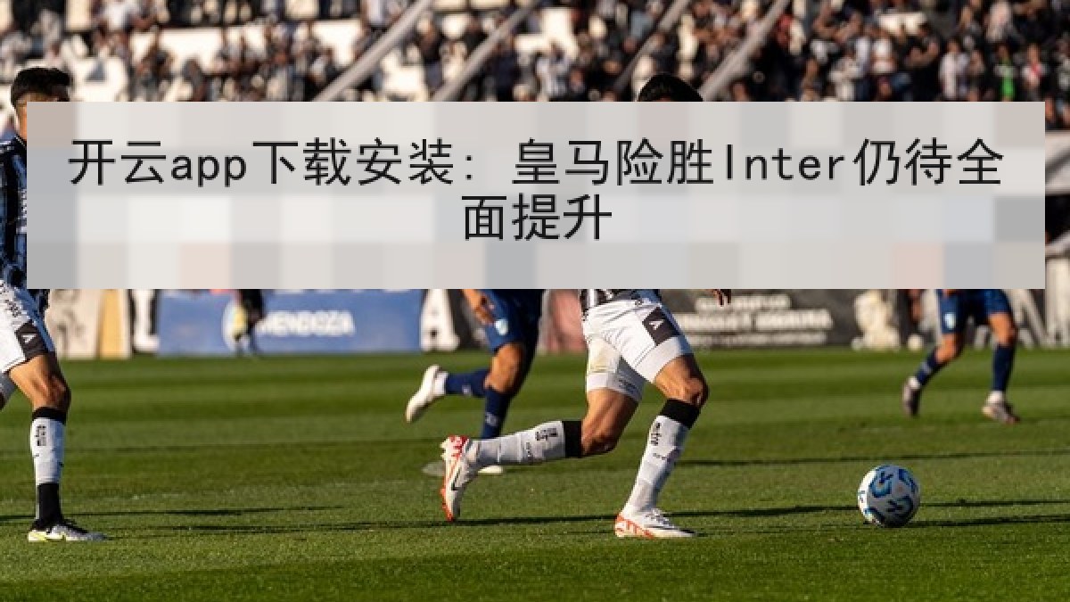开云app下载安装: 皇马险胜Inter仍待全面提升