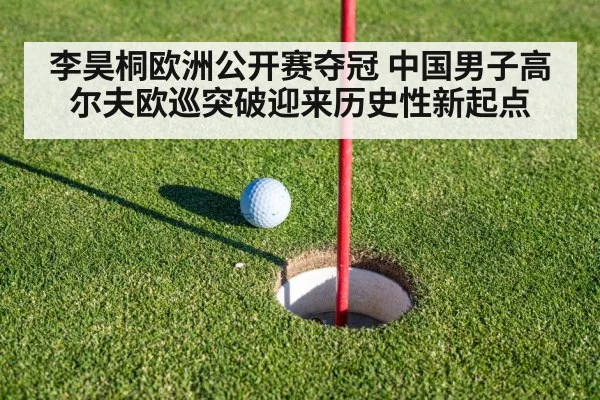 李昊桐欧洲公开赛夺冠 中国男子高尔夫欧巡突破迎来历史性新起点